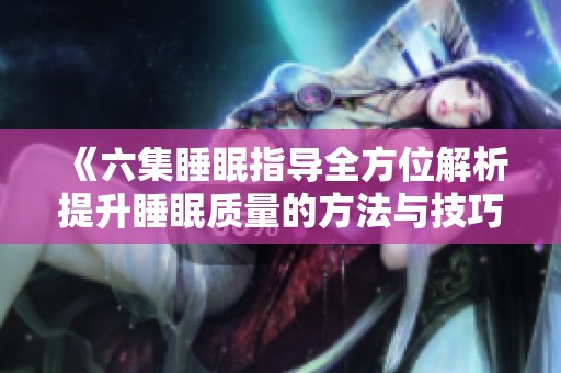 《六集睡眠指導(dǎo)全方位解析提升睡眠質(zhì)量的方法與技巧》