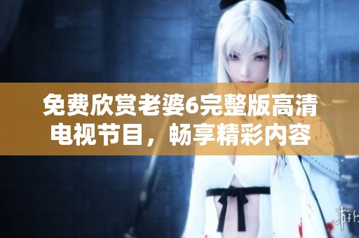 免費欣賞老婆6完整版高清電視節(jié)目，暢享精彩內容