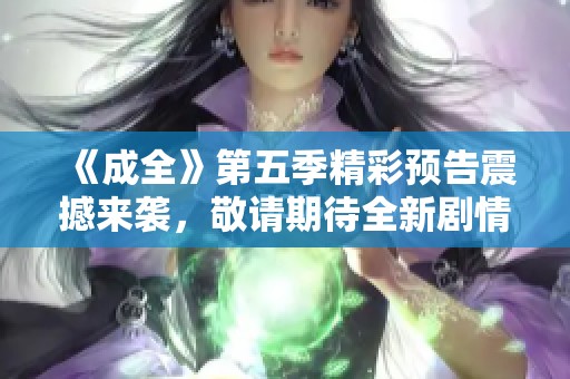 《成全》第五季精彩預告震撼來襲，敬請期待全新劇情發(fā)展