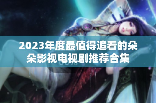 2023年度最值得追看的朵朵影視電視劇推薦合集