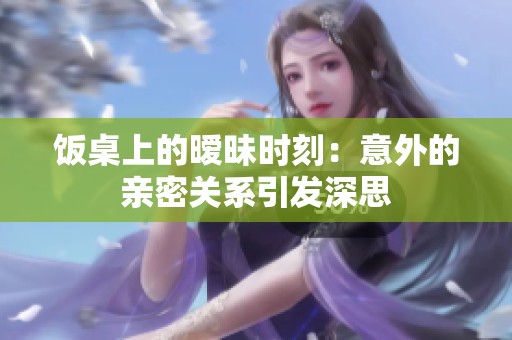 飯桌上的曖昧?xí)r刻：意外的親密關(guān)系引發(fā)深思