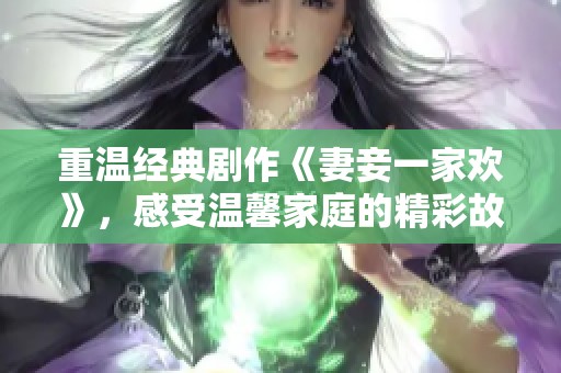 重溫經(jīng)典劇作《妻妾一家歡》，感受溫馨家庭的精彩故事