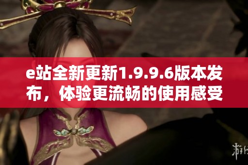 e站全新更新1.9.9.6版本發(fā)布，體驗更流暢的使用感受