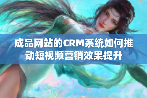成品網(wǎng)站的CRM系統(tǒng)如何推動(dòng)短視頻營(yíng)銷效果提升