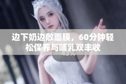 邊下奶邊敷面膜，60分鐘輕松保養(yǎng)與哺乳雙豐收