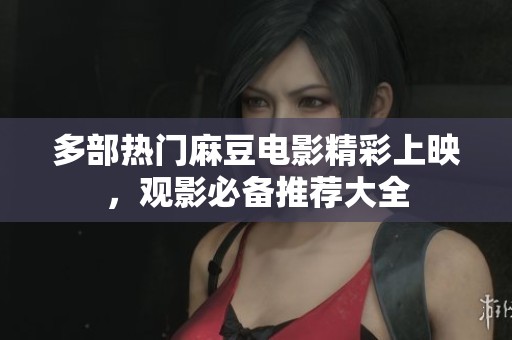 多部熱門麻豆電影精彩上映，觀影必備推薦大全