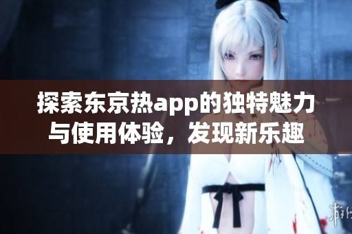 探索東京熱app的獨(dú)特魅力與使用體驗(yàn)，發(fā)現(xiàn)新樂趣