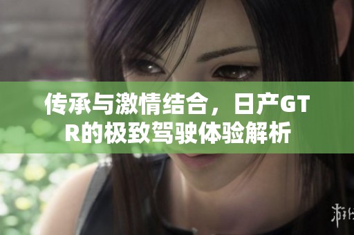 傳承與激情結(jié)合，日產(chǎn)GTR的極致駕駛體驗解析