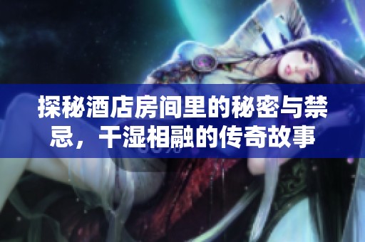 探秘酒店房間里的秘密與禁忌，干濕相融的傳奇故事