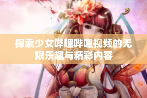 探索少女嗶哩嗶哩視頻的無(wú)限樂趣與精彩內(nèi)容