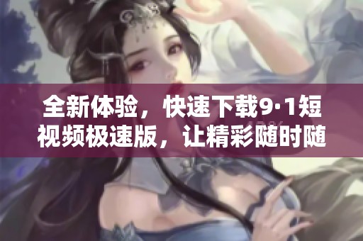 全新體驗(yàn)，快速下載9·1短視頻極速版，讓精彩隨時(shí)隨地暢享