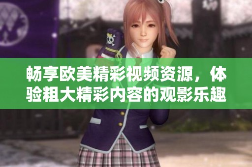 暢享歐美精彩視頻資源，體驗(yàn)粗大精彩內(nèi)容的觀影樂(lè)趣