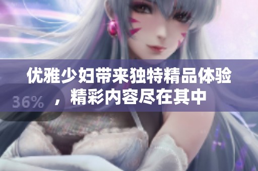 優(yōu)雅少婦帶來獨特精品體驗，精彩內(nèi)容盡在其中