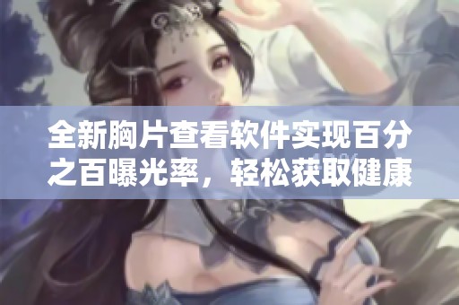全新胸片查看軟件實現(xiàn)百分之百曝光率，輕松獲取健康信息