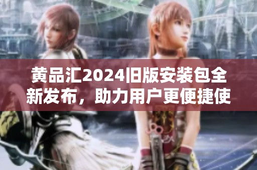 黃品匯2024舊版安裝包全新發(fā)布，助力用戶更便捷使用