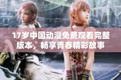 17歲中國動(dòng)漫免費(fèi)觀看完整版本，暢享青春精彩故事