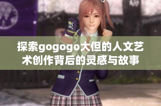 探索gogogo大但的人文藝術(shù)創(chuàng)作背后的靈感與故事