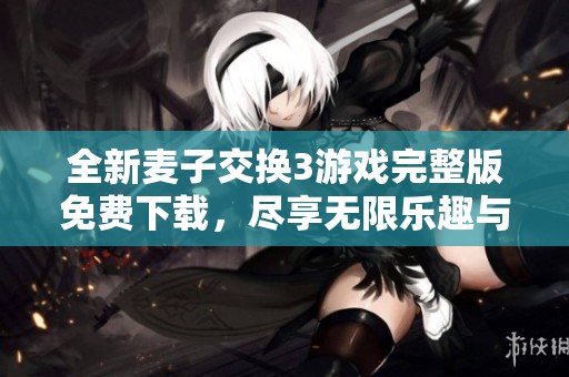 全新麥子交換3游戲完整版免費(fèi)下載，盡享無(wú)限樂趣與精彩體驗(yàn)