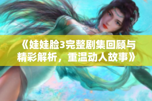 《娃娃臉3完整劇集回顧與精彩解析，重溫動人故事》