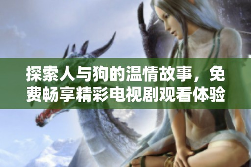 探索人與狗的溫情故事，免費(fèi)暢享精彩電視劇觀看體驗(yàn)