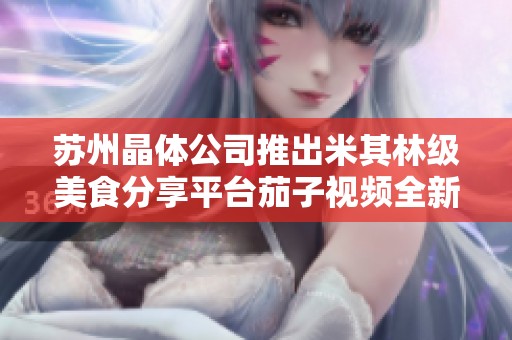 蘇州晶體公司推出米其林級美食分享平臺茄子視頻全新體驗