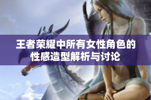 王者榮耀中所有女性角色的性感造型解析與討論