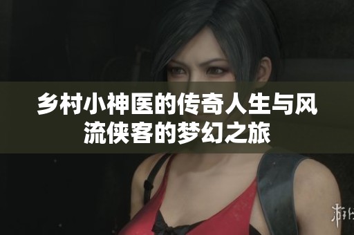鄉(xiāng)村小神醫(yī)的傳奇人生與風流俠客的夢幻之旅