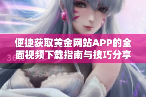 便捷獲取黃金網(wǎng)站APP的全面視頻下載指南與技巧分享