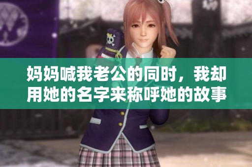 媽媽喊我老公的同時(shí)，我卻用她的名字來(lái)稱呼她的故事