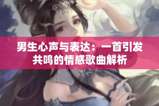 男生心聲與表達(dá)：一首引發(fā)共鳴的情感歌曲解析