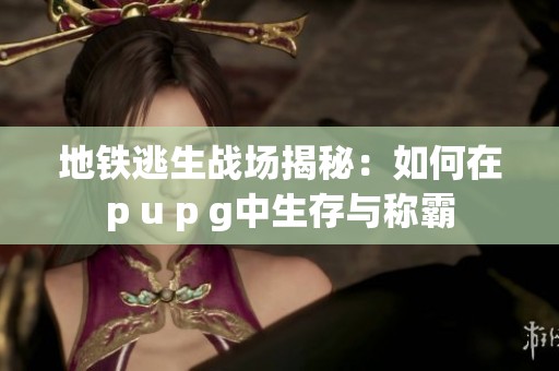 地鐵逃生戰(zhàn)場(chǎng)揭秘：如何在p u p g中生存與稱霸