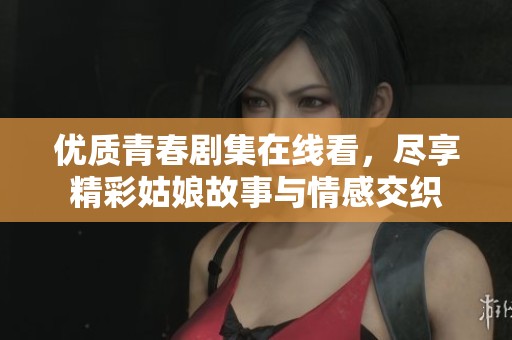 優(yōu)質(zhì)青春劇集在線看，盡享精彩姑娘故事與情感交織