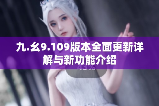 九.幺9.109版本全面更新詳解與新功能介紹