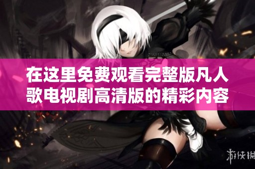 在這里免費觀看完整版凡人歌電視劇高清版的精彩內(nèi)容