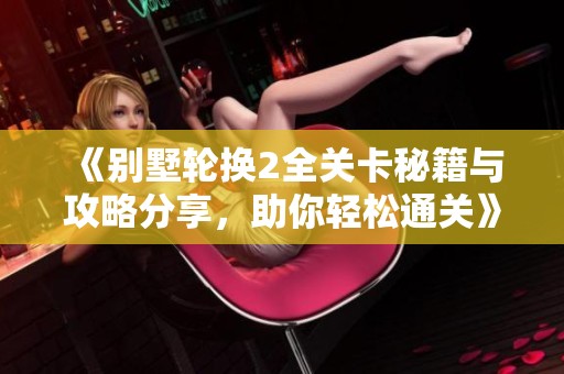 《別墅輪換2全關(guān)卡秘籍與攻略分享，助你輕松通關(guān)》