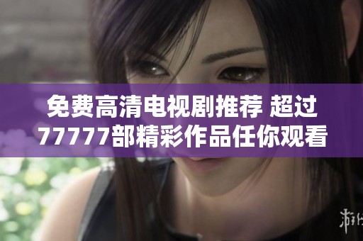 免費(fèi)高清電視劇推薦 超過(guò)77777部精彩作品任你觀看