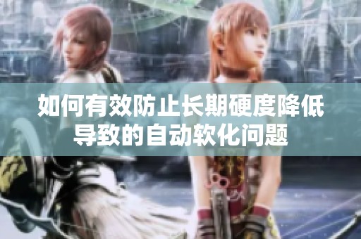 如何有效防止長期硬度降低導(dǎo)致的自動(dòng)軟化問題