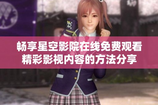 暢享星空影院在線免費觀看精彩影視內容的方法分享
