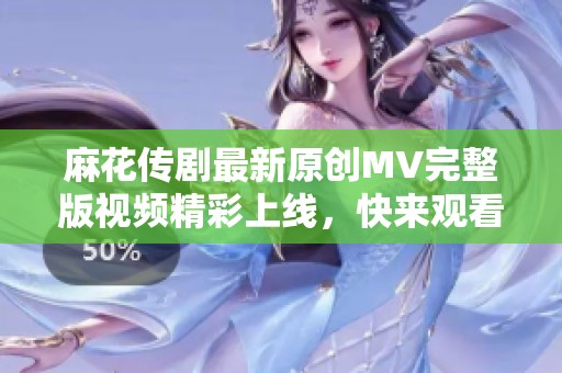 麻花傳劇最新原創(chuàng)MV完整版視頻精彩上線，快來觀看吧！