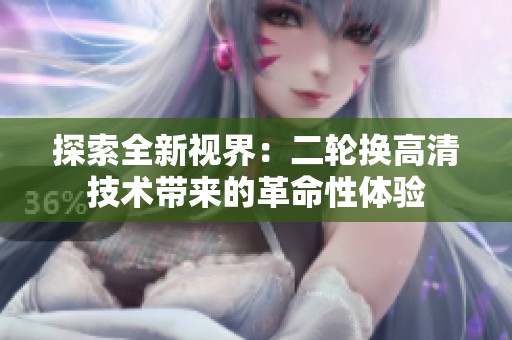 探索全新視界：二輪換高清技術(shù)帶來的革命性體驗