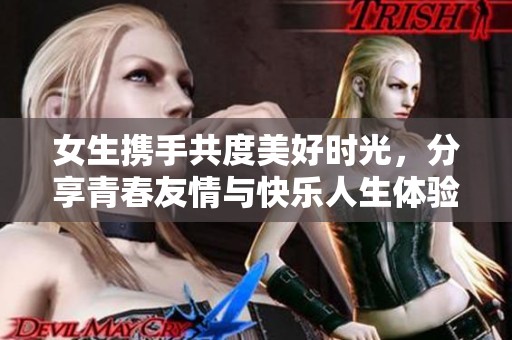 女生攜手共度美好時(shí)光，分享青春友情與快樂人生體驗(yàn)