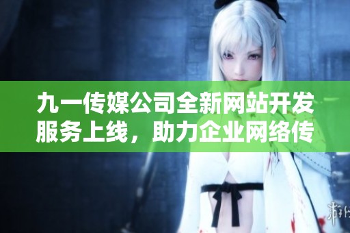 九一傳媒公司全新網(wǎng)站開發(fā)服務(wù)上線，助力企業(yè)網(wǎng)絡(luò)傳播升級