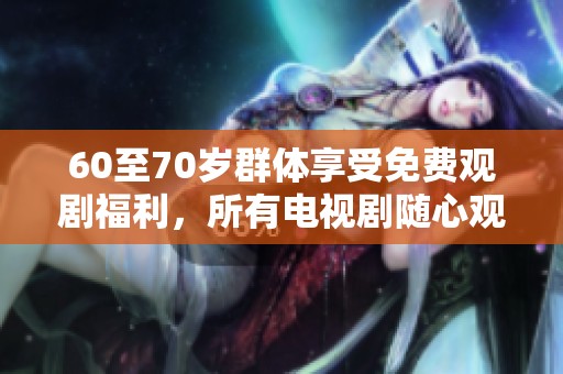 60至70歲群體享受免費(fèi)觀劇福利，所有電視劇隨心觀看