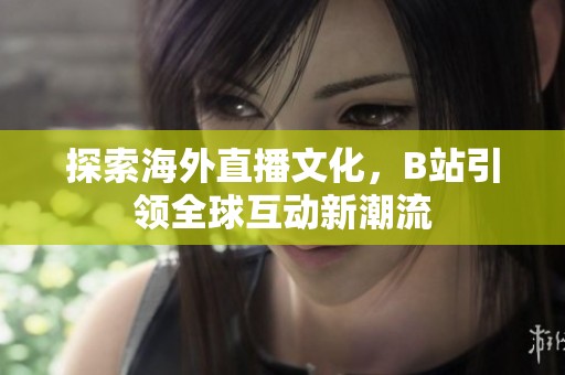 探索海外直播文化，B站引領(lǐng)全球互動(dòng)新潮流