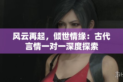 風(fēng)云再起，傾世情緣：古代言情一對一深度探索