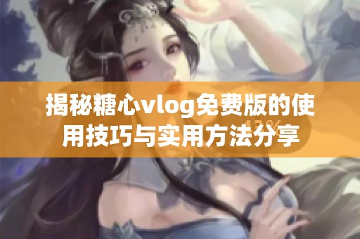 揭秘糖心vlog免費版的使用技巧與實用方法分享