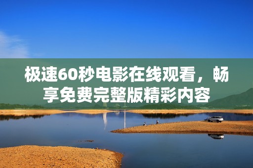 極速60秒電影在線觀看，暢享免費完整版精彩內(nèi)容