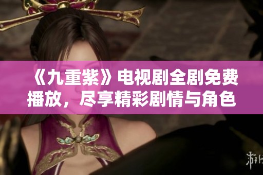 《九重紫》電視劇全劇免費(fèi)播放，盡享精彩劇情與角色魅力