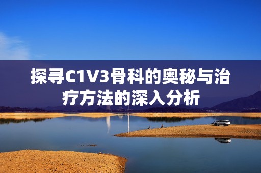 探尋C1V3骨科的奧秘與治療方法的深入分析