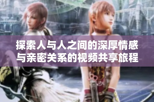 探索人與人之間的深厚情感與親密關(guān)系的視頻共享旅程